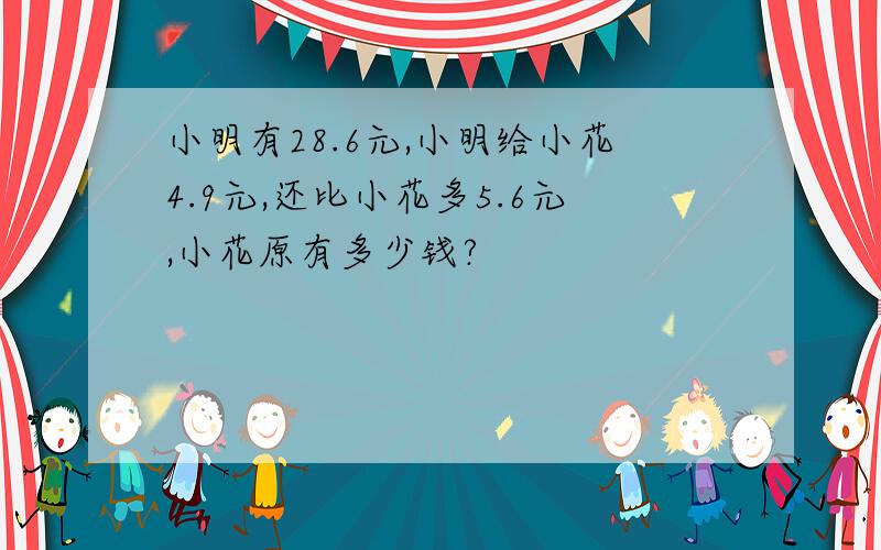 小明有28.6元,小明给小花4.9元,还比小花多5.6元,小花原有多少钱?