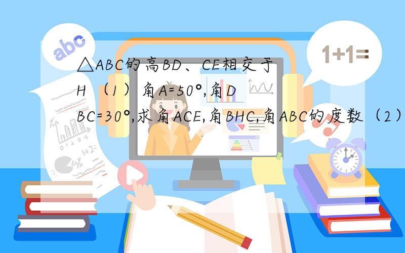 △ABC的高BD、CE相交于H （1）角A=50°,角DBC=30°,求角ACE,角BHC,角ABC的度数（2）若∠A=x°,求∠BHC的度数