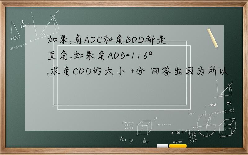 如果,角AOC和角BOD都是直角.如果角AOB=116°,求角COD的大小 +分 回答出因为所以