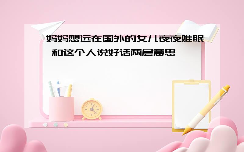 妈妈想远在国外的女儿夜夜难眠 和这个人说好话两层意思