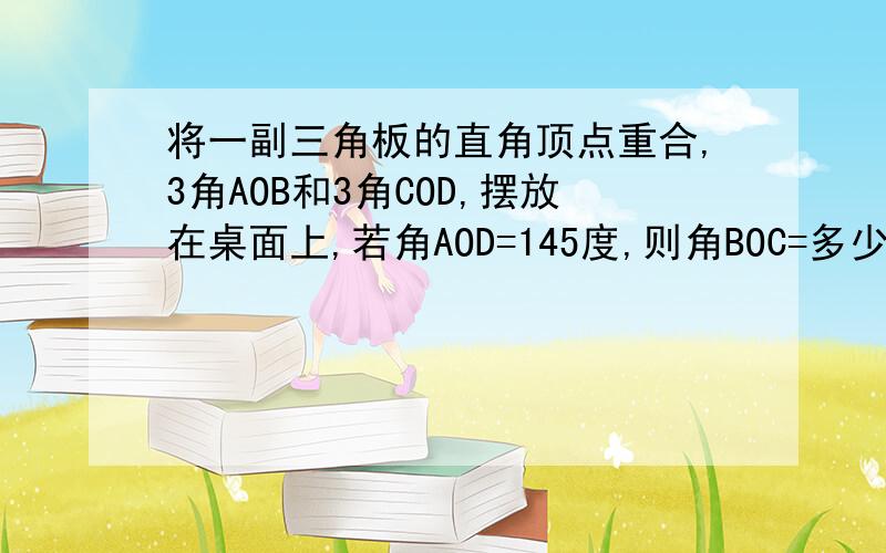 将一副三角板的直角顶点重合,3角AOB和3角COD,摆放在桌面上,若角AOD=145度,则角BOC=多少度?