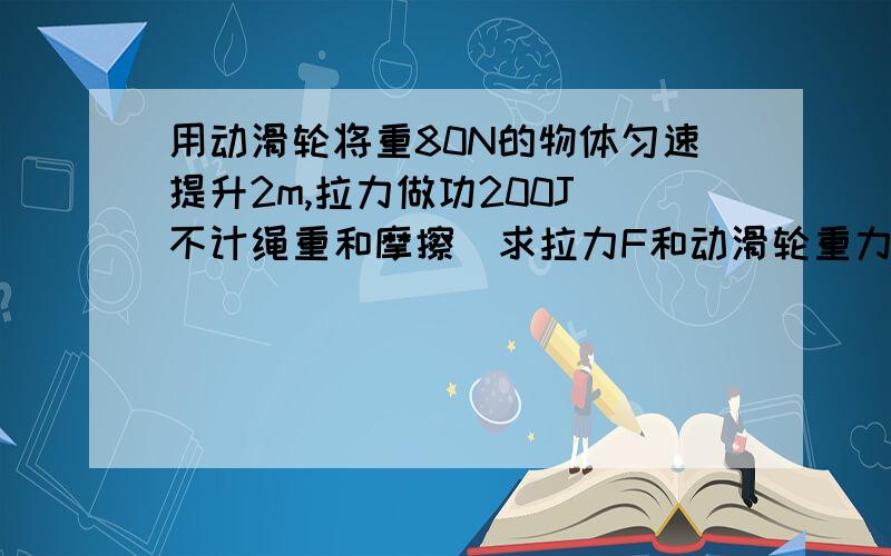 用动滑轮将重80N的物体匀速提升2m,拉力做功200J（不计绳重和摩擦）求拉力F和动滑轮重力