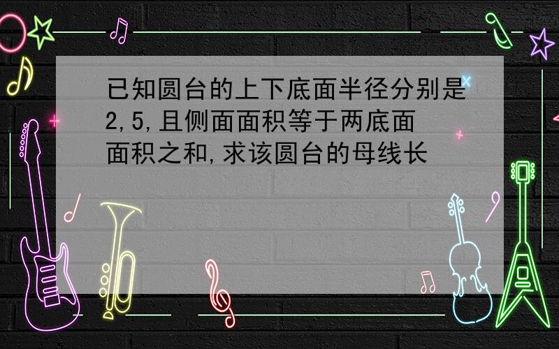 已知圆台的上下底面半径分别是2,5,且侧面面积等于两底面面积之和,求该圆台的母线长