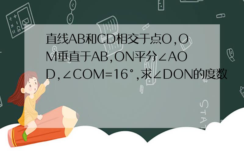 直线AB和CD相交于点O,OM垂直于AB,ON平分∠AOD,∠COM=16°,求∠DON的度数