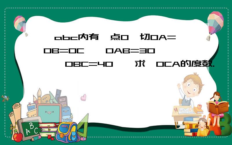 △abc内有一点O,切OA=OB=OC,∠OAB=30°,∠OBC=40°,求∠OCA的度数.