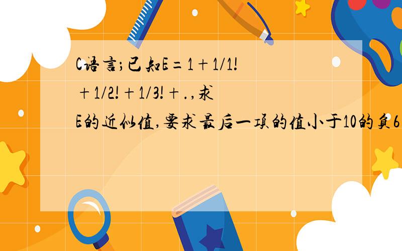 C语言；已知E=1+1/1!+1/2!+1/3!+.,求E的近似值,要求最后一项的值小于10的负6次方.