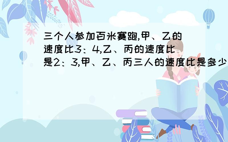 三个人参加百米赛跑,甲、乙的速度比3：4,乙、丙的速度比是2：3,甲、乙、丙三人的速度比是多少?