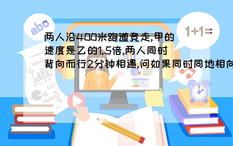 两人沿400米跑道竞走,甲的速度是乙的1.5倍,两人同时背向而行2分钟相遇,问如果同时同地相向而行,出发多少分钟后可以相遇?