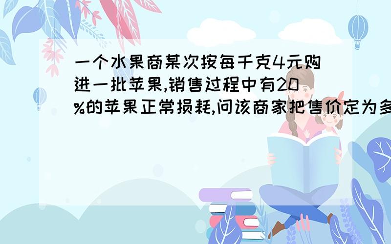 一个水果商某次按每千克4元购进一批苹果,销售过程中有20%的苹果正常损耗,问该商家把售价定为多少可以避免亏本?（用不等式回答）