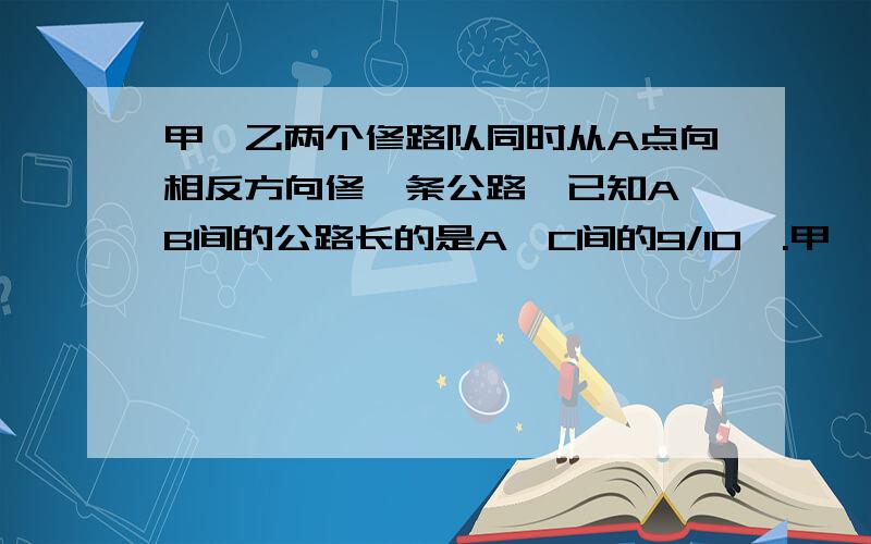 甲、乙两个修路队同时从A点向相反方向修一条公路,已知A、B间的公路长的是A、C间的9/10,.甲、乙两个修路队同时从A点向相反方向修一条公路,已知A、B间的公路长的是A、C间的9/10,当甲队修了40