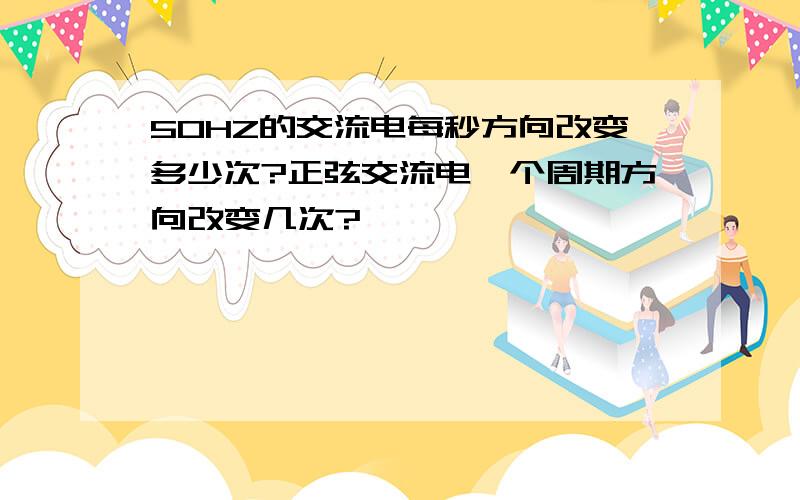 50HZ的交流电每秒方向改变多少次?正弦交流电一个周期方向改变几次?