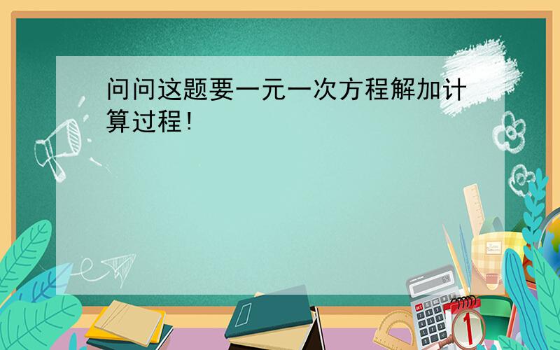 问问这题要一元一次方程解加计算过程!