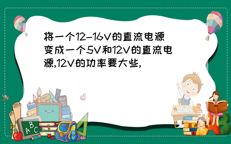 将一个12-16V的直流电源变成一个5V和12V的直流电源,12V的功率要大些,