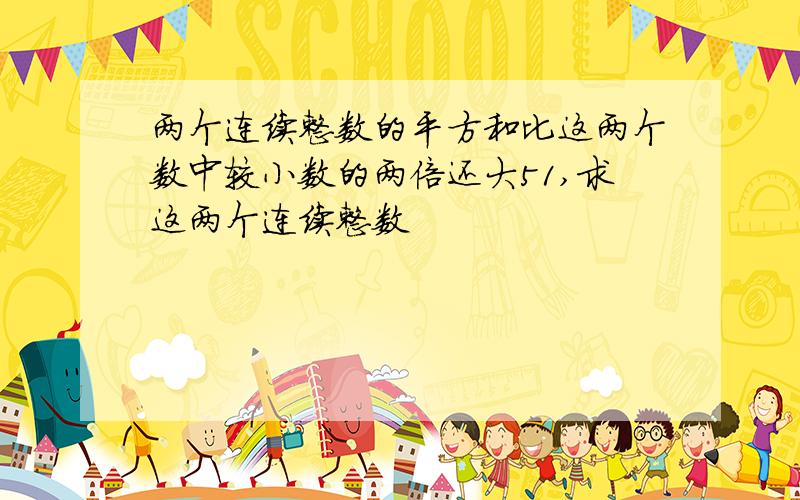 两个连续整数的平方和比这两个数中较小数的两倍还大51,求这两个连续整数