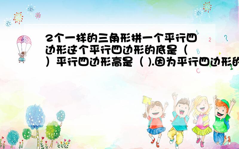 2个一样的三角形拼一个平行四边形这个平行四边形的底是（ ）平行四边形高是（ ).因为平行四边形的面积等于（ ）所以三角形的面积等于( )