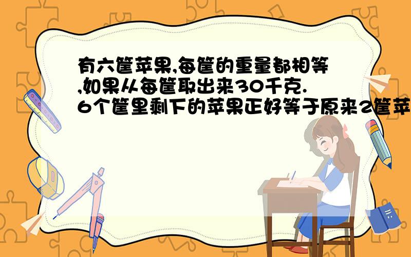 有六筐苹果,每筐的重量都相等,如果从每筐取出来30千克.6个筐里剩下的苹果正好等于原来2筐苹果的重量,求原来每筐苹果多少千克?