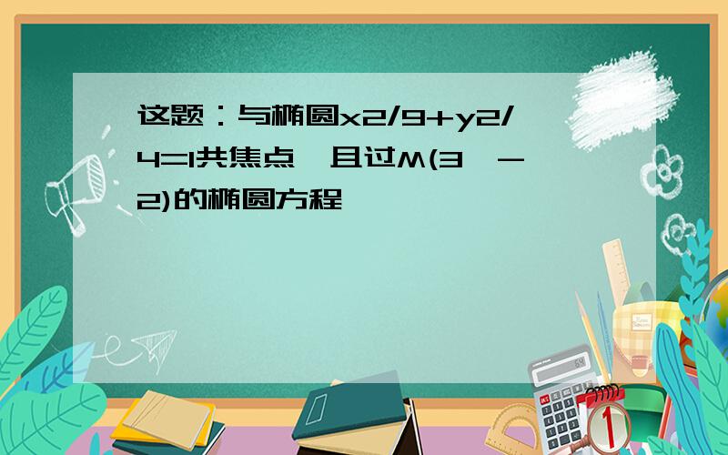 这题：与椭圆x2/9+y2/4=1共焦点,且过M(3,-2)的椭圆方程