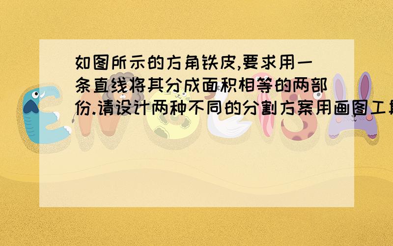 如图所示的方角铁皮,要求用一条直线将其分成面积相等的两部份.请设计两种不同的分割方案用画图工具，画好了再复制过来，就行了。