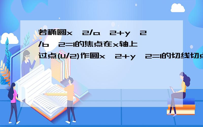 若椭圆x^2/a^2+y^2/b^2=1的焦点在x轴上,过点(1.1/2)作圆x^2+y^2=1的切线切点分别为A,B直线AB恰好经过椭圆的右焦点和上顶点,则椭圆方程为多少?