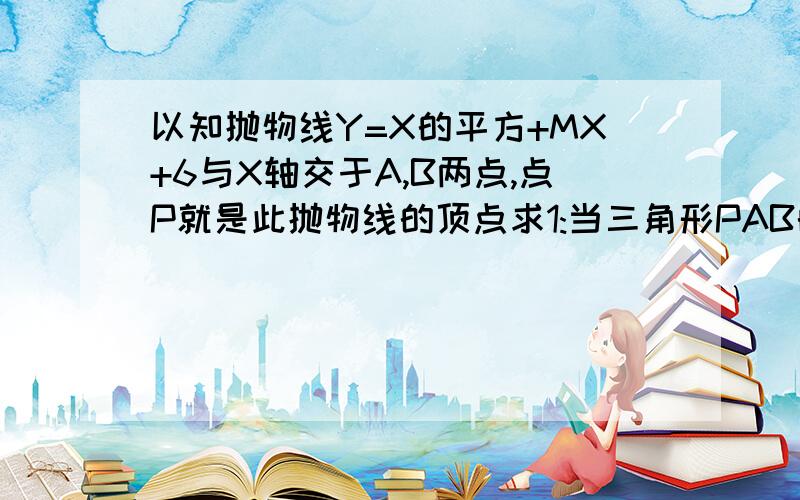 以知抛物线Y=X的平方+MX+6与X轴交于A,B两点,点P就是此抛物线的顶点求1:当三角形PAB的面积为1/8时,求此抛物线的解析式.2:是否存在实数M能使三角形PAB为正三角形?若存在求出M的值