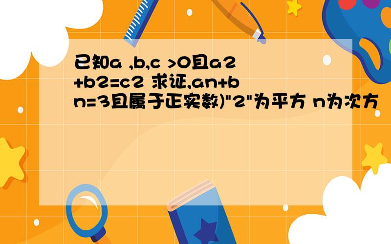 已知a ,b,c >0且a2+b2=c2 求证,an+bn=3且属于正实数)