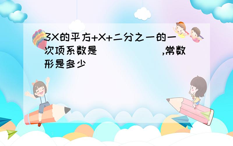 3X的平方+X+二分之一的一次项系数是______,常数形是多少_______________?