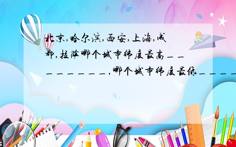 北京,哈尔滨,西安,上海,成都,拉萨哪个城市纬度最高________,哪个城市纬度最低________.