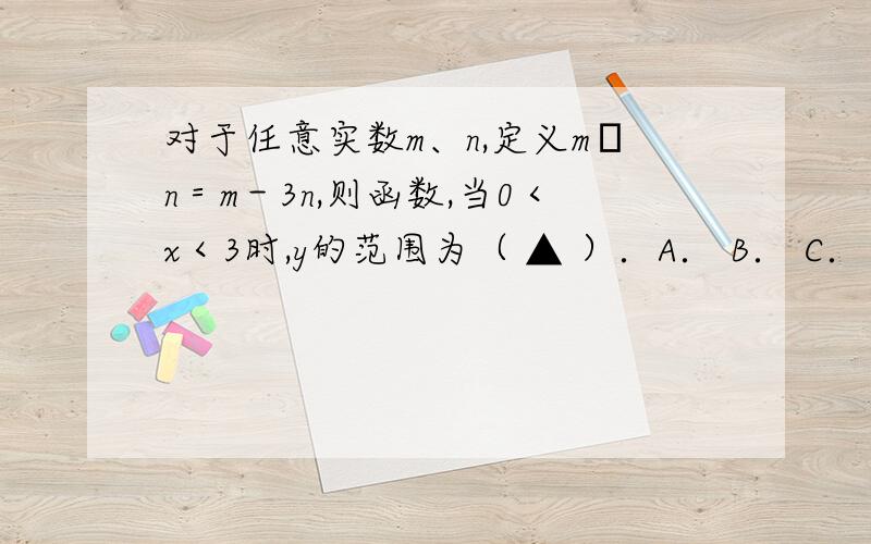 对于任意实数m、n,定义m﹡n＝m－3n,则函数,当0＜x＜3时,y的范围为（ ▲ ）．A． B． C．≤≤ D．≤兄弟们们看看