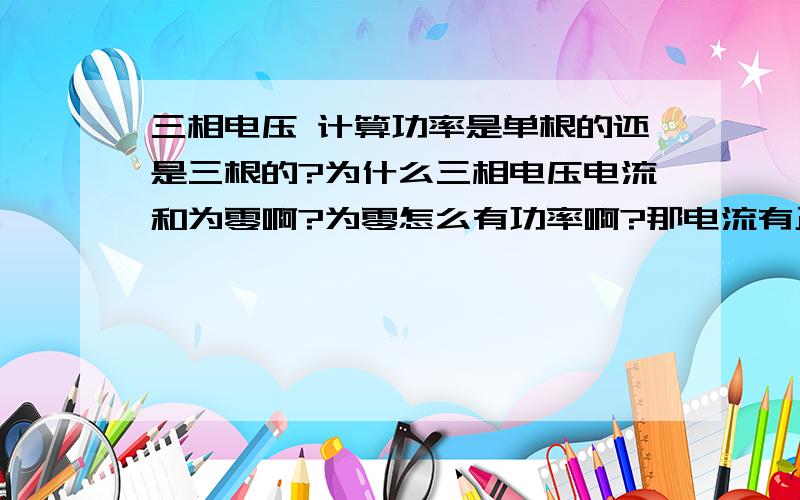 三相电压 计算功率是单根的还是三根的?为什么三相电压电流和为零啊?为零怎么有功率啊?那电流有正负功率不就有正负了吗