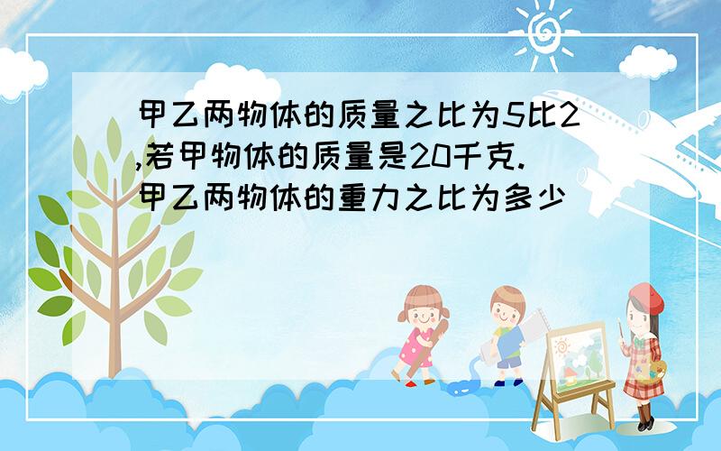 甲乙两物体的质量之比为5比2,若甲物体的质量是20千克.甲乙两物体的重力之比为多少