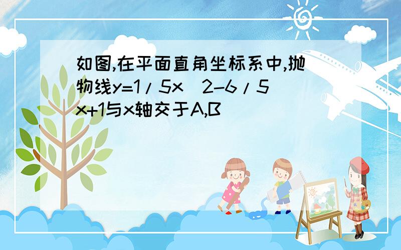 如图,在平面直角坐标系中,抛物线y=1/5x^2-6/5x+1与x轴交于A,B