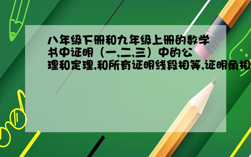 八年级下册和九年级上册的数学书中证明（一,二,三）中的公理和定理,和所有证明线段相等,证明角相等的方法,不要复制些没用的,很着急用,