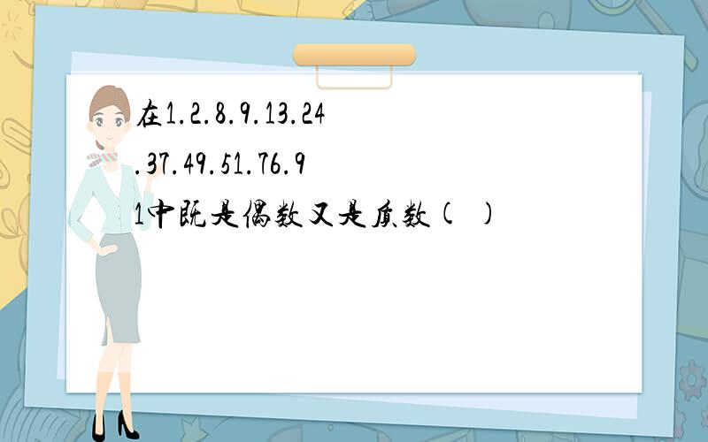 在1.2.8.9.13.24.37.49.51.76.91中既是偶数又是质数( )