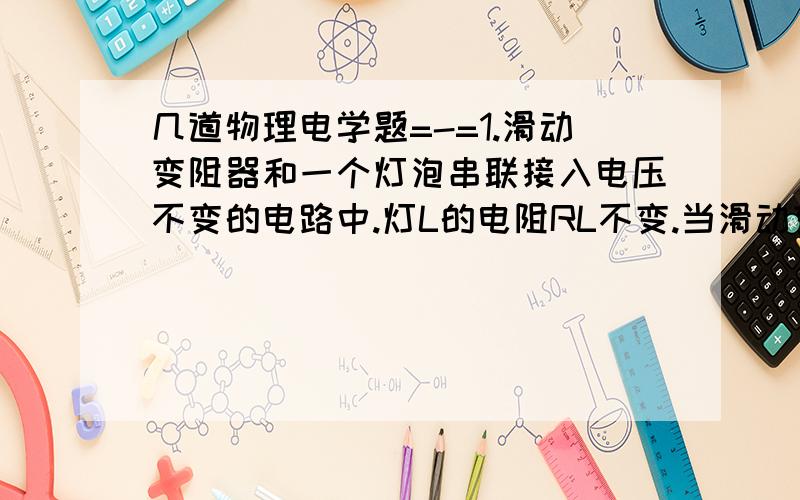 几道物理电学题=-=1.滑动变阻器和一个灯泡串联接入电压不变的电路中.灯L的电阻RL不变.当滑动变阻器接入电路的电阻为R1时,灯L消耗的功率为PO,当滑动变阻器接入电路的电阻为R2时,灯L的功率