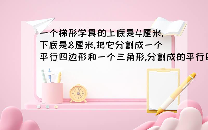 一个梯形学具的上底是4厘米,下底是8厘米,把它分割成一个平行四边形和一个三角形,分割成的平行四边形的面积是24平方厘米,求分割成的三角形的面积.