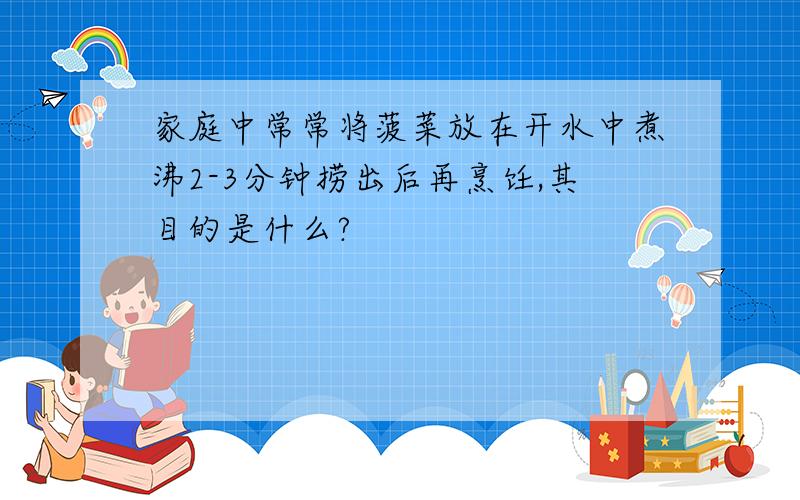 家庭中常常将菠菜放在开水中煮沸2-3分钟捞出后再烹饪,其目的是什么?