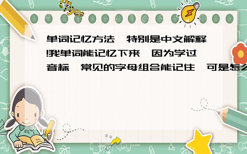 单词记忆方法,特别是中文解释!我单词能记忆下来,因为学过音标,常见的字母组合能记住,可是怎么记住对应的中文呢?COPY请自重!