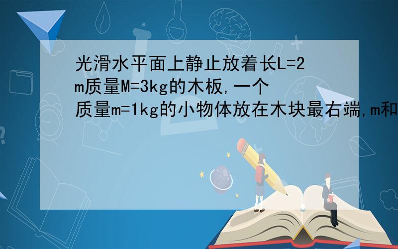 光滑水平面上静止放着长L=2m质量M=3kg的木板,一个质量m=1kg的小物体放在木块最右端,m和M之间的动摩擦因素=0.1.对木板施加一个水平向右的拉力F.g取10m/s^(^是平方）则为使小物体不掉下木板,一