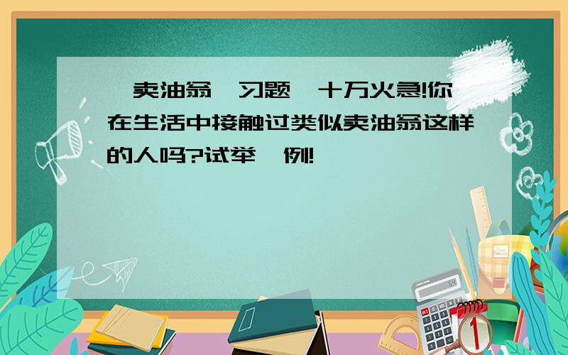 《卖油翁》习题,十万火急!你在生活中接触过类似卖油翁这样的人吗?试举一例!