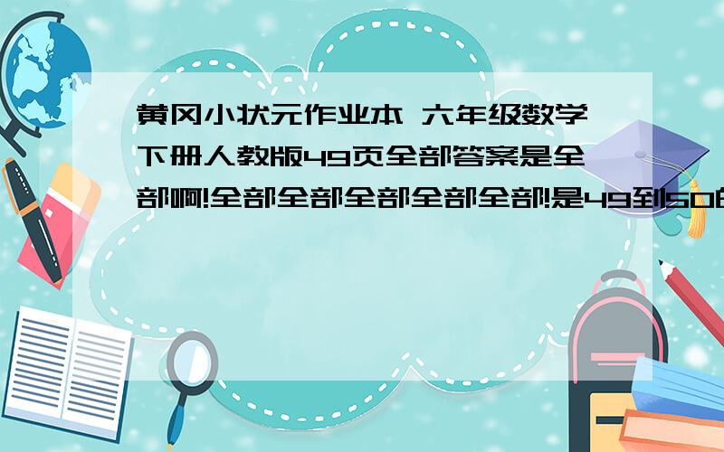 黄冈小状元作业本 六年级数学下册人教版49页全部答案是全部啊!全部全部全部全部全部!是49到50的答案！