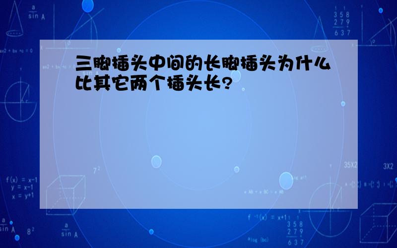 三脚插头中间的长脚插头为什么比其它两个插头长?