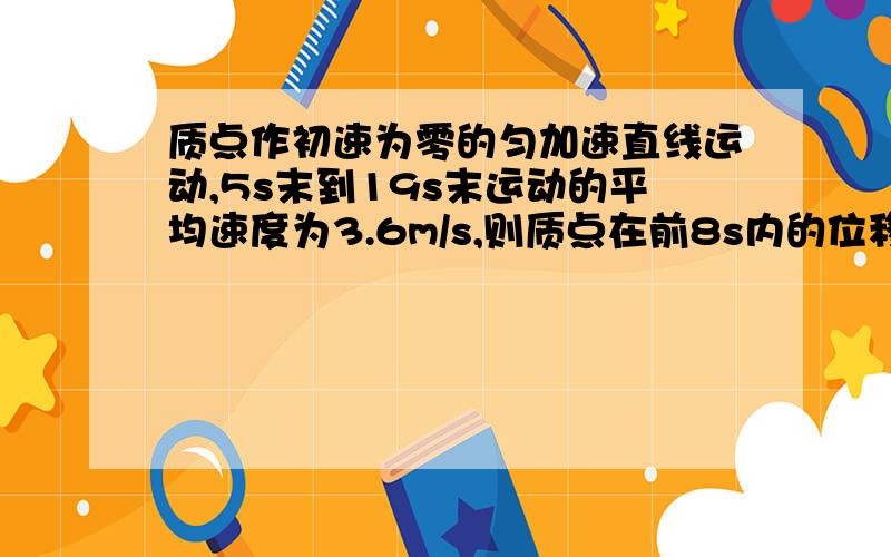 质点作初速为零的匀加速直线运动,5s末到19s末运动的平均速度为3.6m/s,则质点在前8s内的位移是