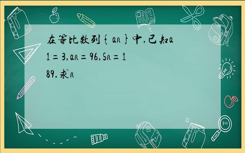 在等比数列{an}中,已知a1=3,an=96,Sn=189,求n