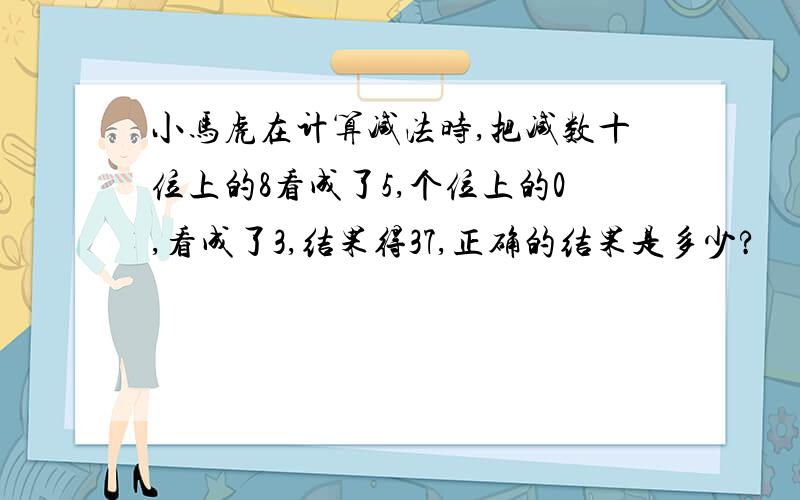 小马虎在计算减法时,把减数十位上的8看成了5,个位上的0,看成了3,结果得37,正确的结果是多少?