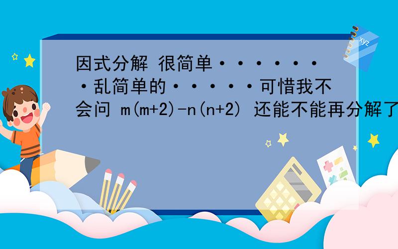 因式分解 很简单·······乱简单的·····可惜我不会问 m(m+2)-n(n+2) 还能不能再分解了