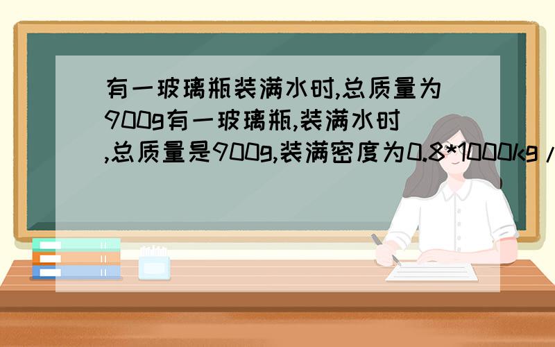 有一玻璃瓶装满水时,总质量为900g有一玻璃瓶,装满水时,总质量是900g,装满密度为0.8*1000kg/m3的油时,总质量为780g,若装满某液体时,总质量为1380g,问该玻璃瓶质量多大?该液体密度是多少?它可能是