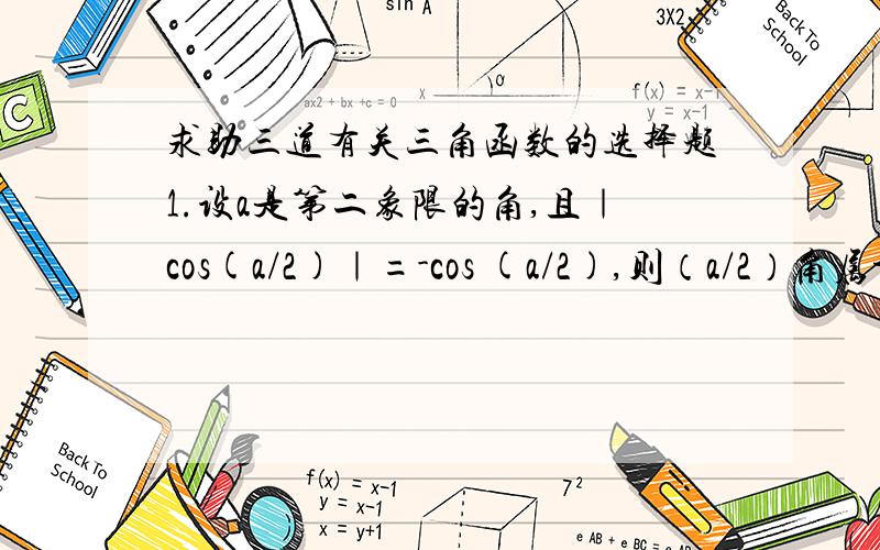 求助三道有关三角函数的选择题1.设a是第二象限的角,且｜cos(a/2)｜=-cos (a/2),则（a/2）角属于第几象限?A.一 B.二 C.三 D.四2.已知a是三角形的一个内角,且sin（a)+cos(a)=2/3,则这个三角形是A.锐角三