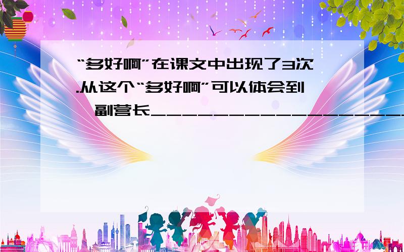 “多好啊”在课文中出现了3次.从这个“多好啊”可以体会到郝副营长________________________________________________________________-.郝副营长