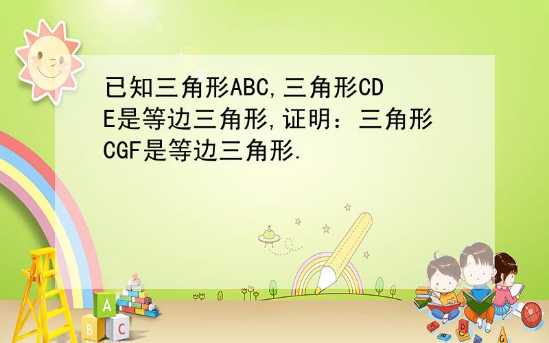 已知三角形ABC,三角形CDE是等边三角形,证明：三角形CGF是等边三角形.