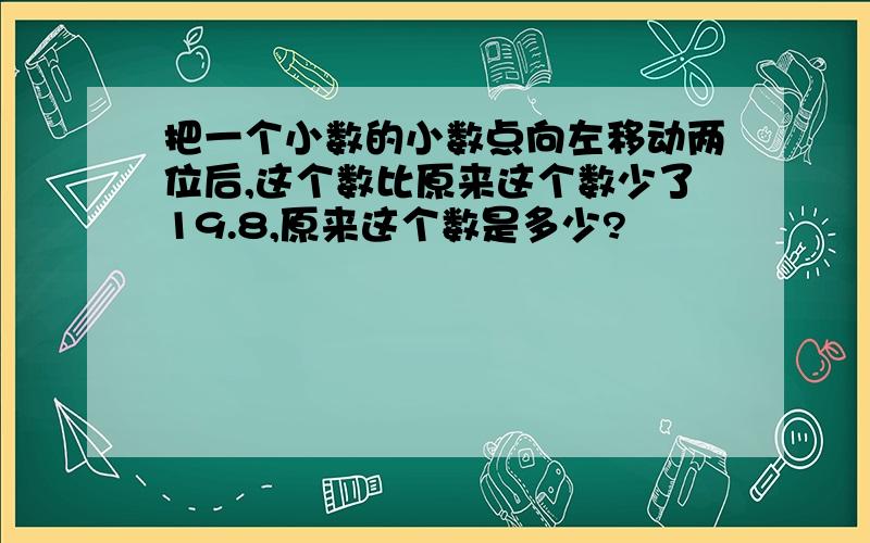 把一个小数的小数点向左移动两位后,这个数比原来这个数少了19.8,原来这个数是多少?